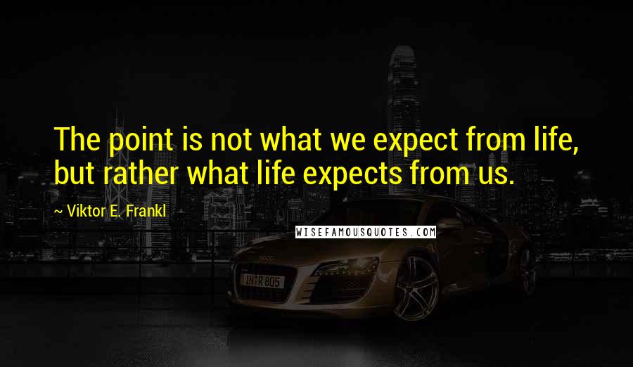Viktor E. Frankl Quotes: The point is not what we expect from life, but rather what life expects from us.