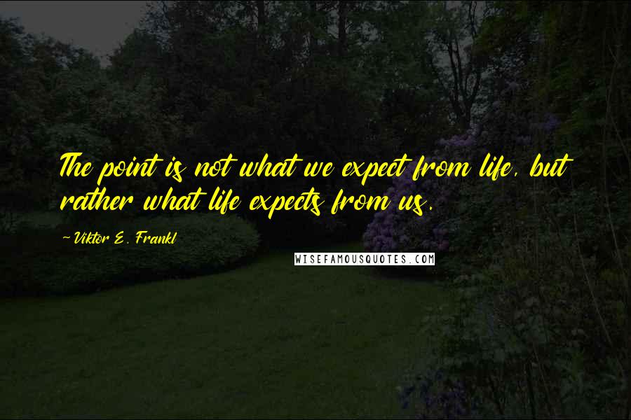 Viktor E. Frankl Quotes: The point is not what we expect from life, but rather what life expects from us.