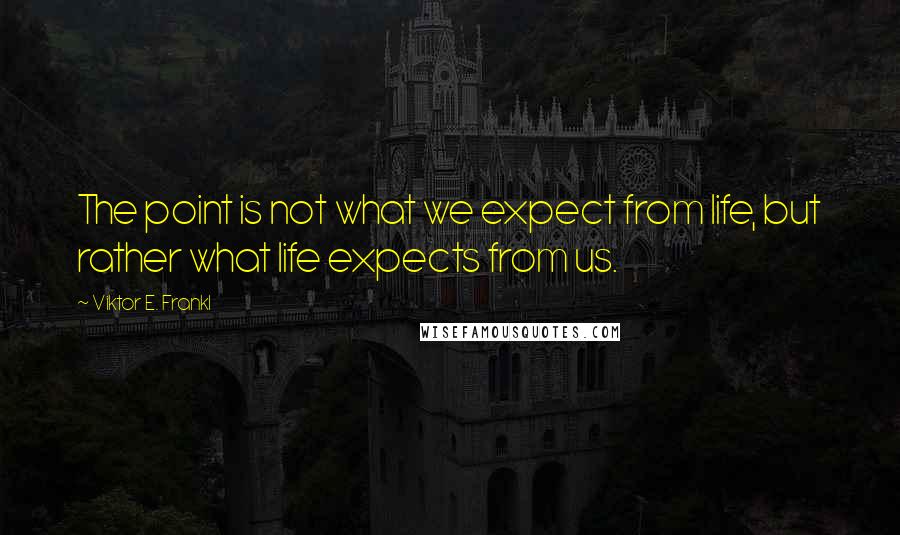 Viktor E. Frankl Quotes: The point is not what we expect from life, but rather what life expects from us.