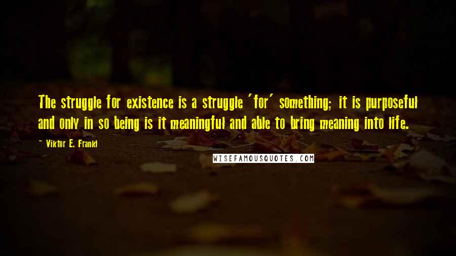 Viktor E. Frankl Quotes: The struggle for existence is a struggle 'for' something; it is purposeful and only in so being is it meaningful and able to bring meaning into life.