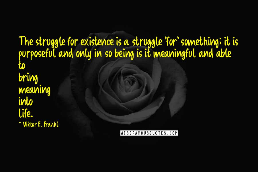 Viktor E. Frankl Quotes: The struggle for existence is a struggle 'for' something; it is purposeful and only in so being is it meaningful and able to bring meaning into life.