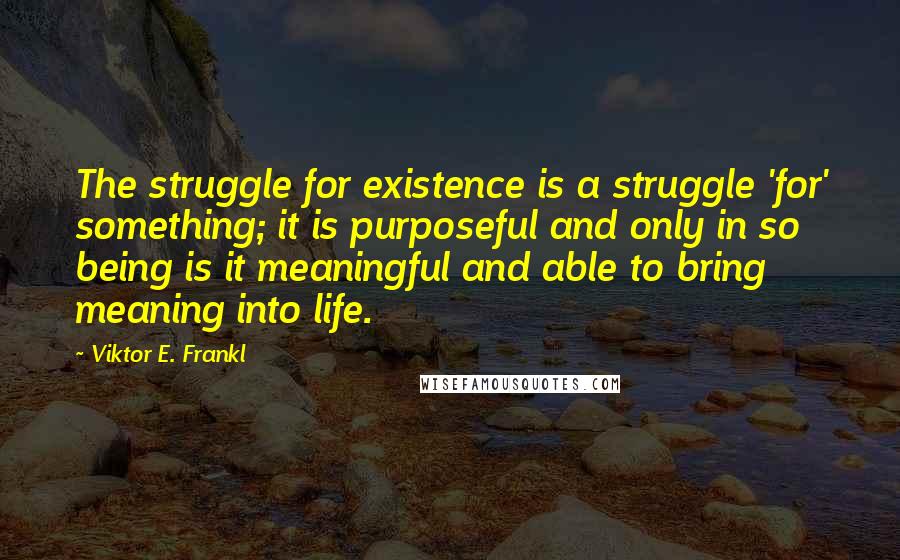 Viktor E. Frankl Quotes: The struggle for existence is a struggle 'for' something; it is purposeful and only in so being is it meaningful and able to bring meaning into life.