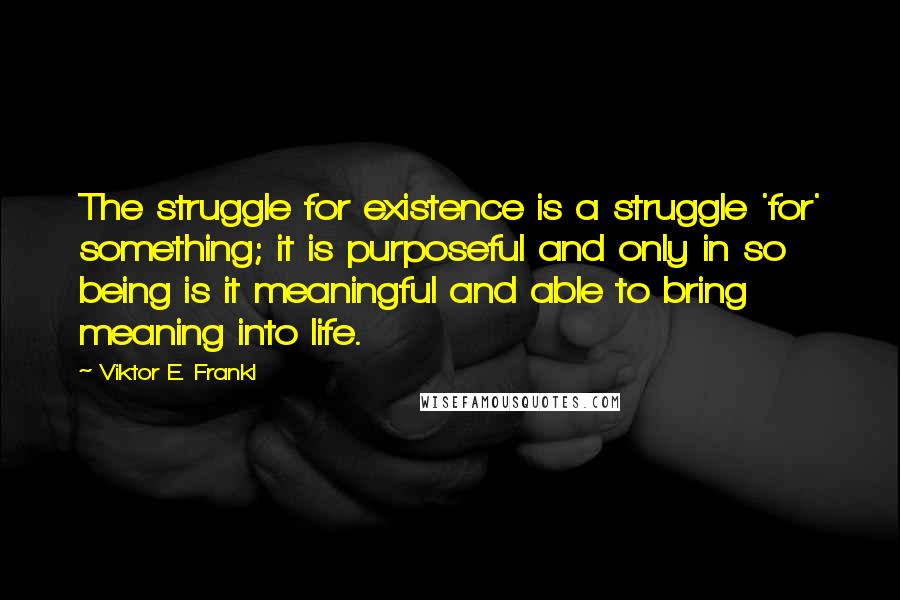 Viktor E. Frankl Quotes: The struggle for existence is a struggle 'for' something; it is purposeful and only in so being is it meaningful and able to bring meaning into life.