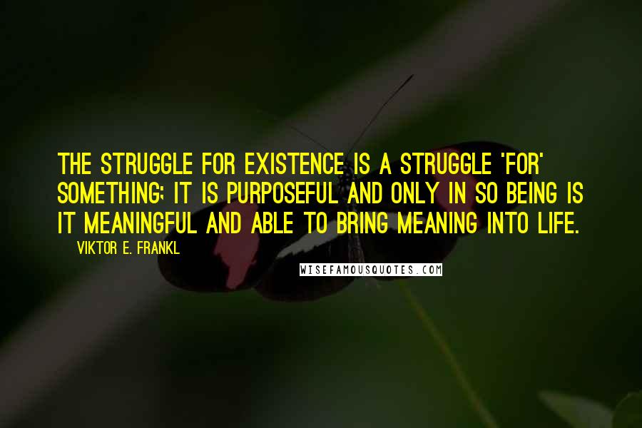 Viktor E. Frankl Quotes: The struggle for existence is a struggle 'for' something; it is purposeful and only in so being is it meaningful and able to bring meaning into life.