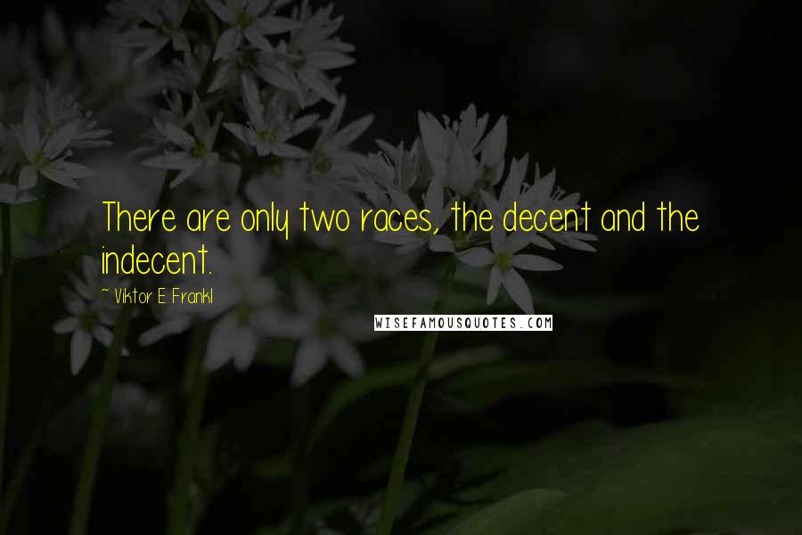 Viktor E. Frankl Quotes: There are only two races, the decent and the indecent.