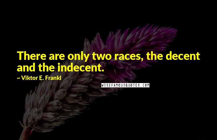 Viktor E. Frankl Quotes: There are only two races, the decent and the indecent.