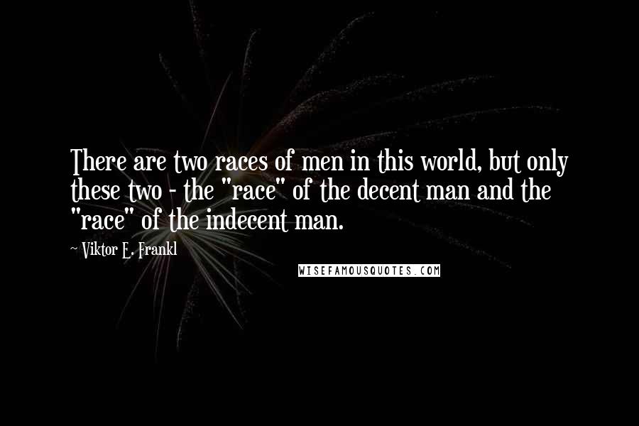 Viktor E. Frankl Quotes: There are two races of men in this world, but only these two - the "race" of the decent man and the "race" of the indecent man.