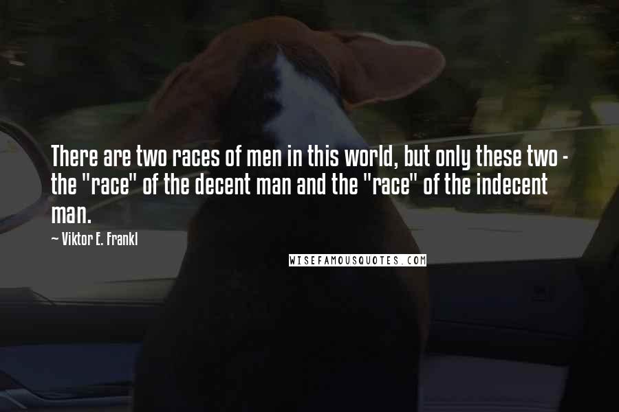 Viktor E. Frankl Quotes: There are two races of men in this world, but only these two - the "race" of the decent man and the "race" of the indecent man.