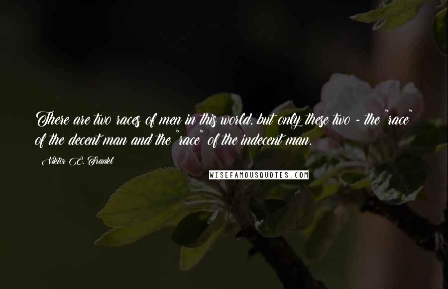 Viktor E. Frankl Quotes: There are two races of men in this world, but only these two - the "race" of the decent man and the "race" of the indecent man.