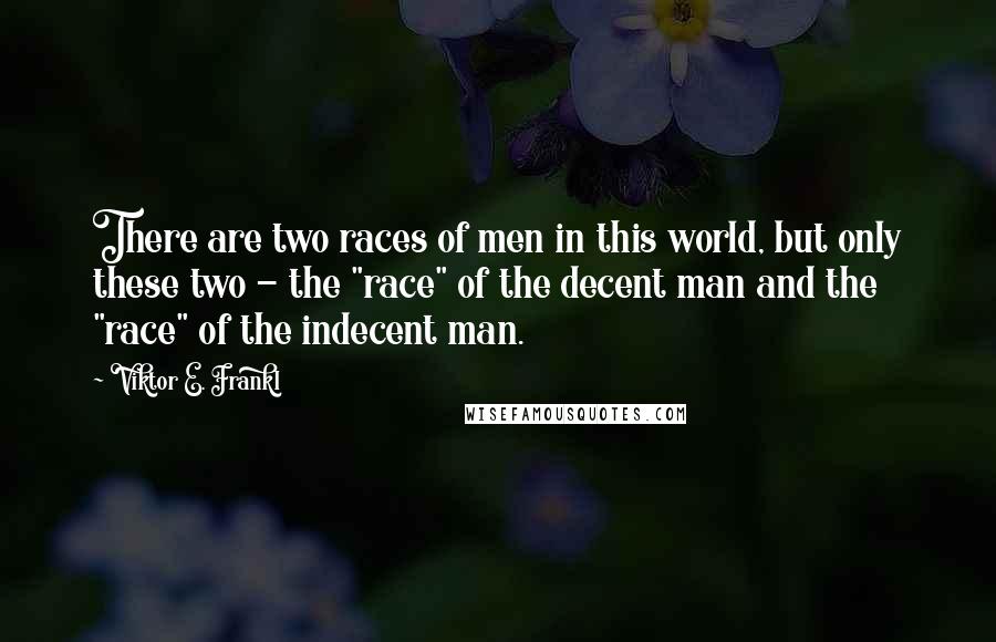 Viktor E. Frankl Quotes: There are two races of men in this world, but only these two - the "race" of the decent man and the "race" of the indecent man.