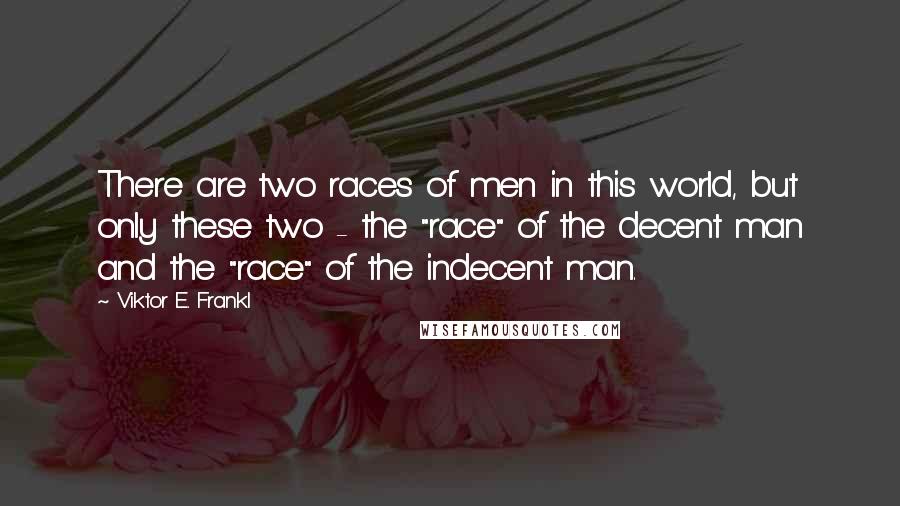 Viktor E. Frankl Quotes: There are two races of men in this world, but only these two - the "race" of the decent man and the "race" of the indecent man.