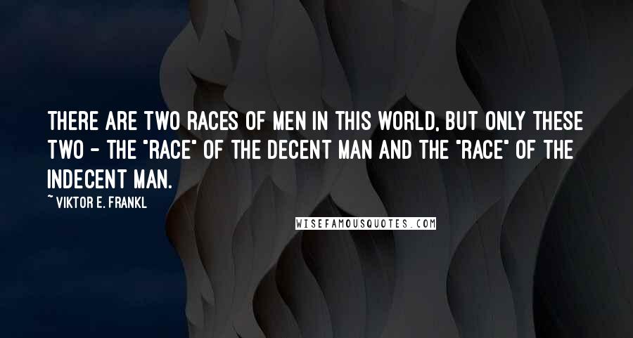Viktor E. Frankl Quotes: There are two races of men in this world, but only these two - the "race" of the decent man and the "race" of the indecent man.