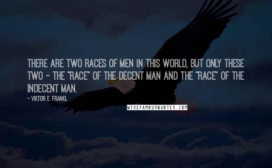 Viktor E. Frankl Quotes: There are two races of men in this world, but only these two - the "race" of the decent man and the "race" of the indecent man.