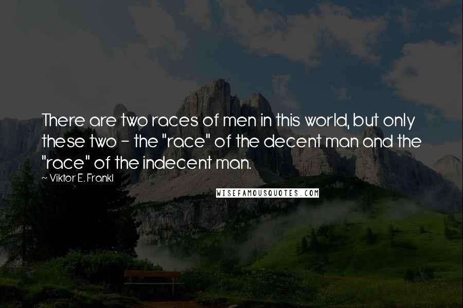 Viktor E. Frankl Quotes: There are two races of men in this world, but only these two - the "race" of the decent man and the "race" of the indecent man.