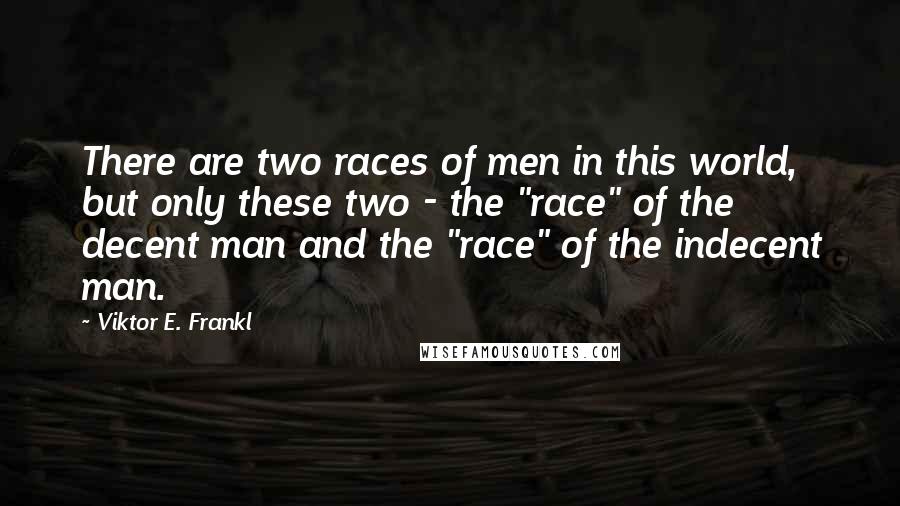 Viktor E. Frankl Quotes: There are two races of men in this world, but only these two - the "race" of the decent man and the "race" of the indecent man.