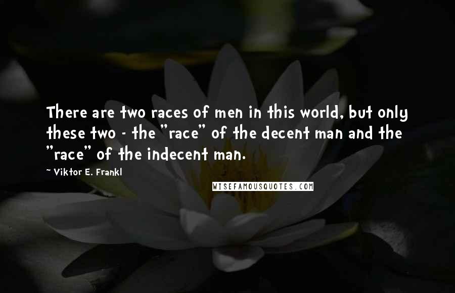 Viktor E. Frankl Quotes: There are two races of men in this world, but only these two - the "race" of the decent man and the "race" of the indecent man.