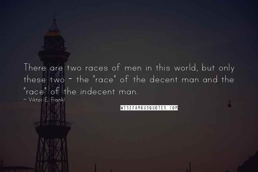 Viktor E. Frankl Quotes: There are two races of men in this world, but only these two - the "race" of the decent man and the "race" of the indecent man.