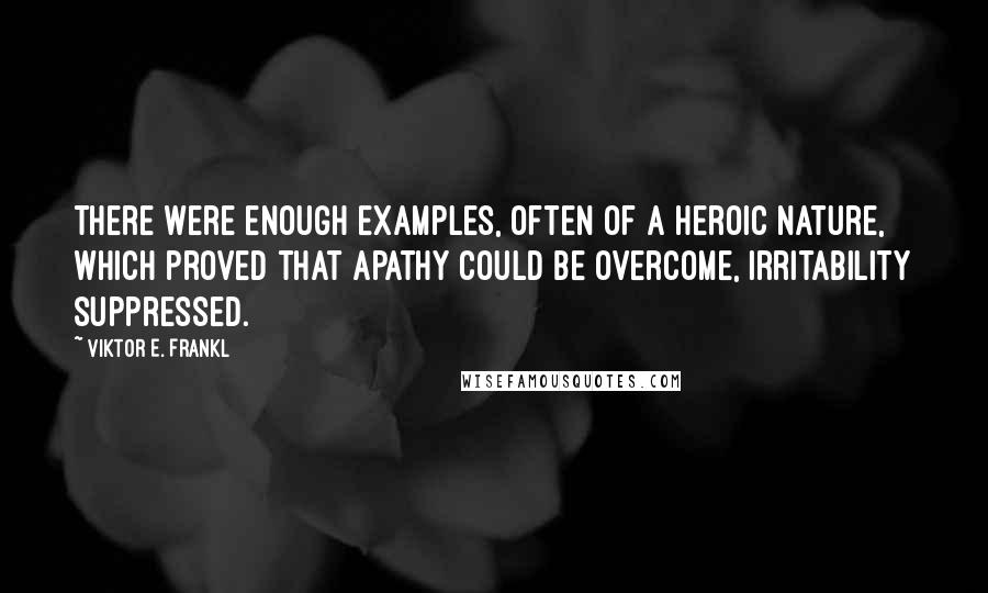 Viktor E. Frankl Quotes: There were enough examples, often of a heroic nature, which proved that apathy could be overcome, irritability suppressed.