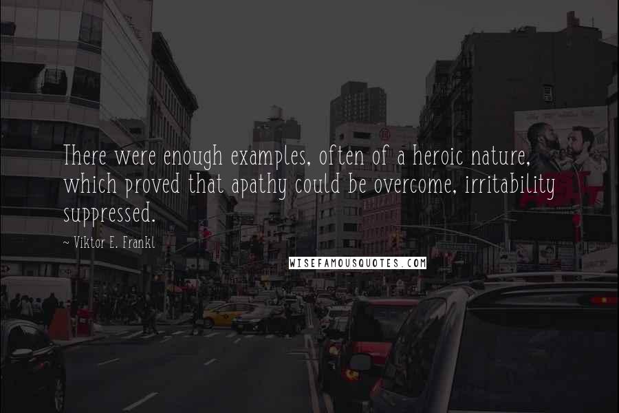 Viktor E. Frankl Quotes: There were enough examples, often of a heroic nature, which proved that apathy could be overcome, irritability suppressed.