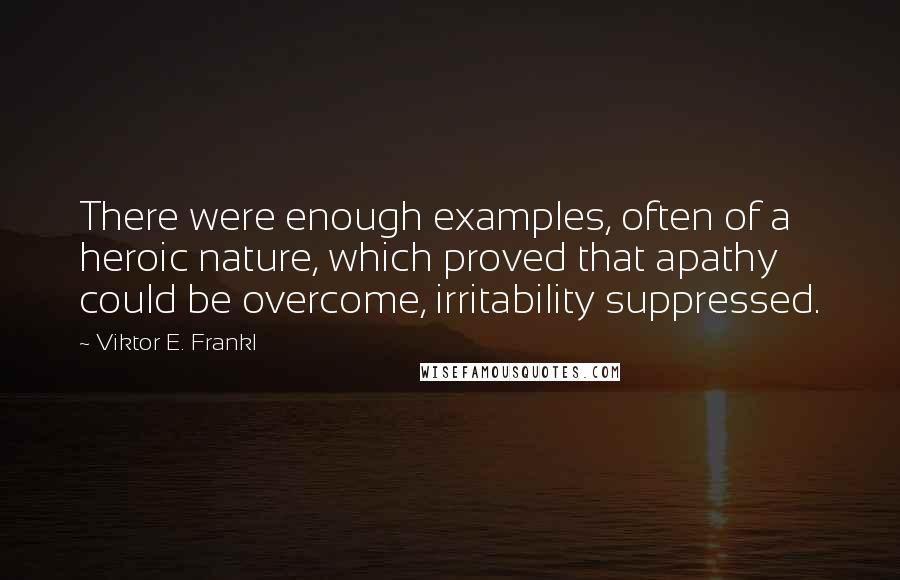 Viktor E. Frankl Quotes: There were enough examples, often of a heroic nature, which proved that apathy could be overcome, irritability suppressed.