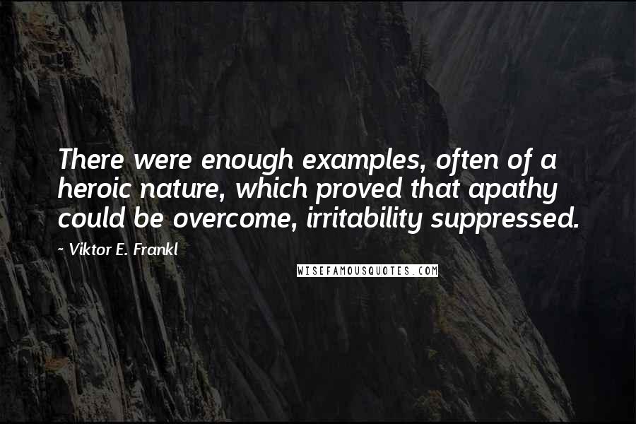 Viktor E. Frankl Quotes: There were enough examples, often of a heroic nature, which proved that apathy could be overcome, irritability suppressed.