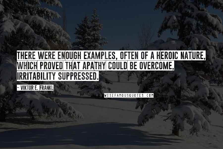 Viktor E. Frankl Quotes: There were enough examples, often of a heroic nature, which proved that apathy could be overcome, irritability suppressed.