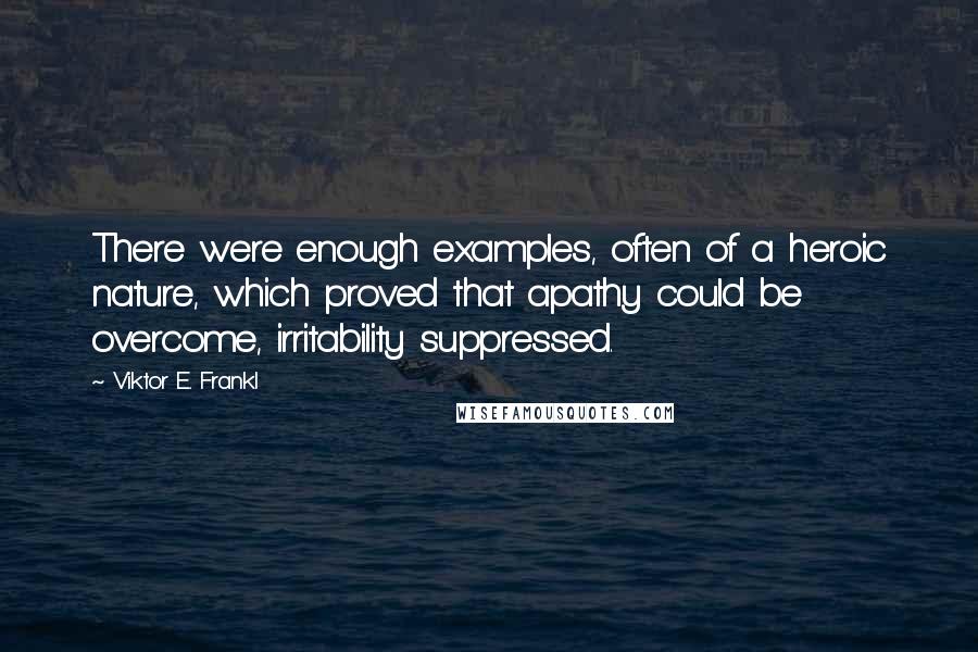 Viktor E. Frankl Quotes: There were enough examples, often of a heroic nature, which proved that apathy could be overcome, irritability suppressed.