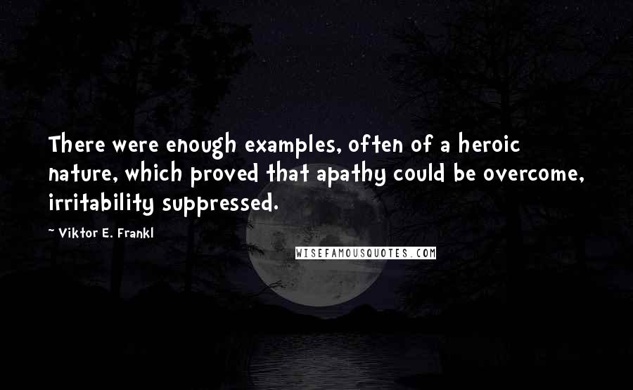 Viktor E. Frankl Quotes: There were enough examples, often of a heroic nature, which proved that apathy could be overcome, irritability suppressed.