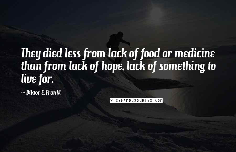 Viktor E. Frankl Quotes: They died less from lack of food or medicine than from lack of hope, lack of something to live for.