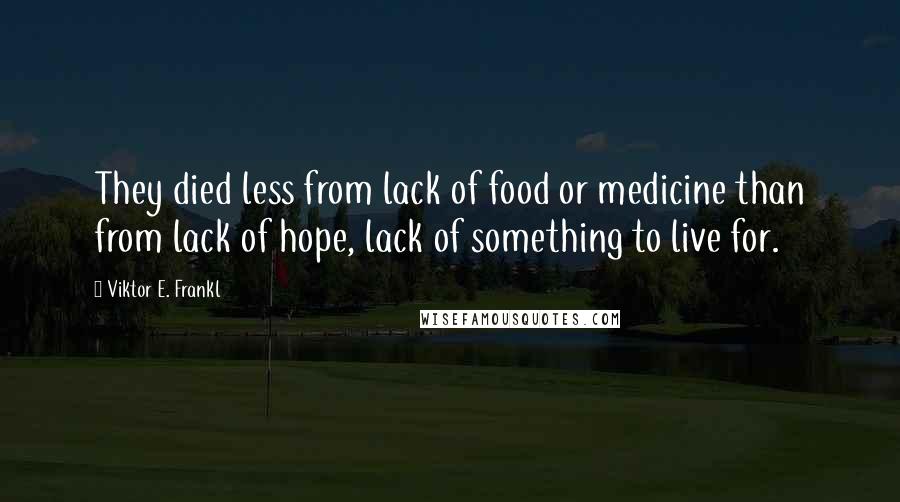 Viktor E. Frankl Quotes: They died less from lack of food or medicine than from lack of hope, lack of something to live for.