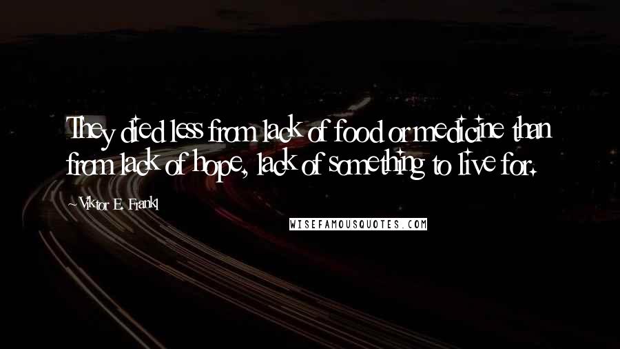 Viktor E. Frankl Quotes: They died less from lack of food or medicine than from lack of hope, lack of something to live for.