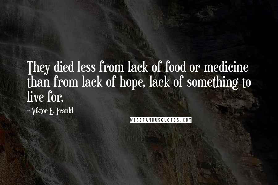 Viktor E. Frankl Quotes: They died less from lack of food or medicine than from lack of hope, lack of something to live for.