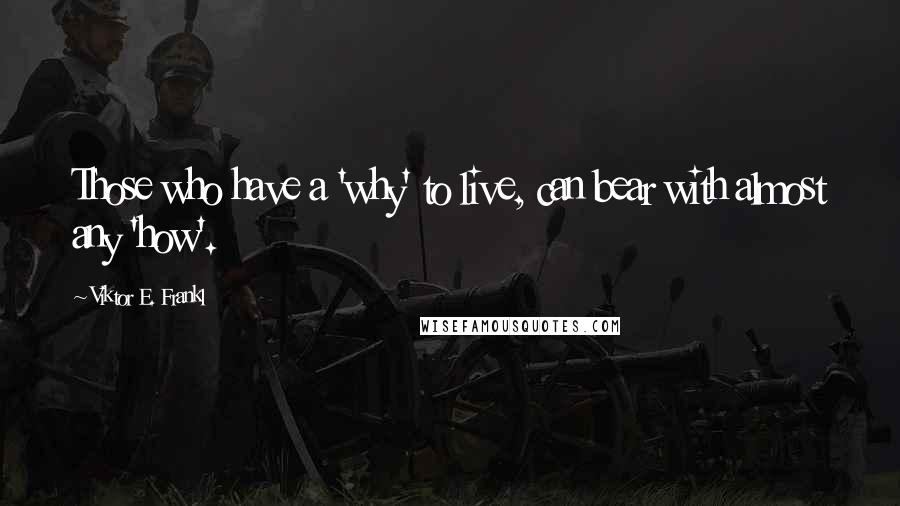 Viktor E. Frankl Quotes: Those who have a 'why' to live, can bear with almost any 'how'.