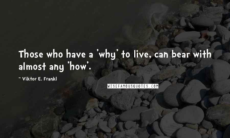 Viktor E. Frankl Quotes: Those who have a 'why' to live, can bear with almost any 'how'.