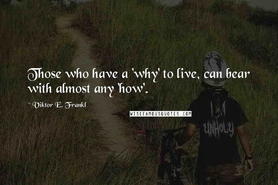 Viktor E. Frankl Quotes: Those who have a 'why' to live, can bear with almost any 'how'.