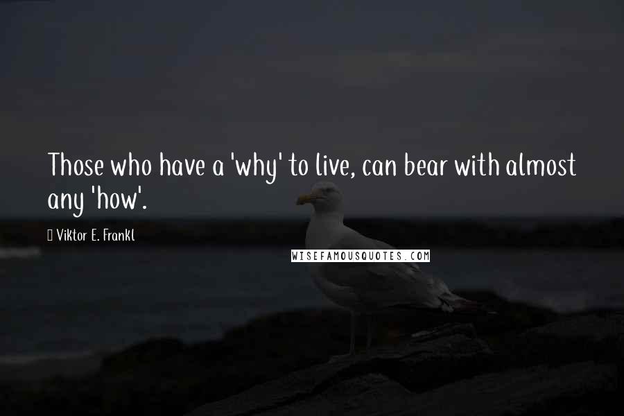 Viktor E. Frankl Quotes: Those who have a 'why' to live, can bear with almost any 'how'.