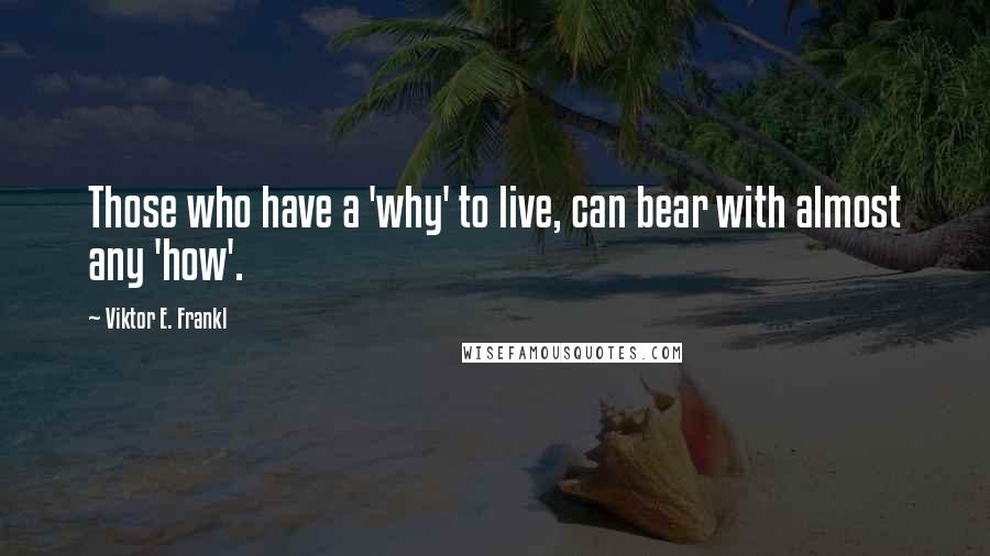 Viktor E. Frankl Quotes: Those who have a 'why' to live, can bear with almost any 'how'.