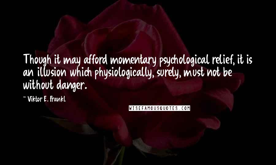 Viktor E. Frankl Quotes: Though it may afford momentary psychological relief, it is an illusion which physiologically, surely, must not be without danger.