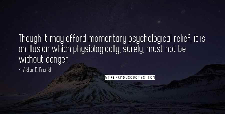 Viktor E. Frankl Quotes: Though it may afford momentary psychological relief, it is an illusion which physiologically, surely, must not be without danger.