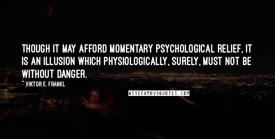 Viktor E. Frankl Quotes: Though it may afford momentary psychological relief, it is an illusion which physiologically, surely, must not be without danger.