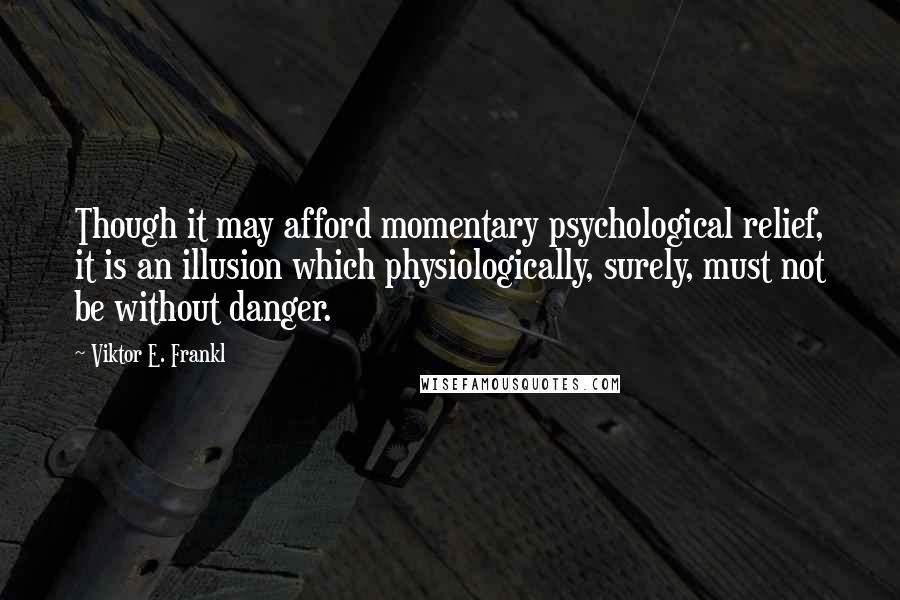 Viktor E. Frankl Quotes: Though it may afford momentary psychological relief, it is an illusion which physiologically, surely, must not be without danger.