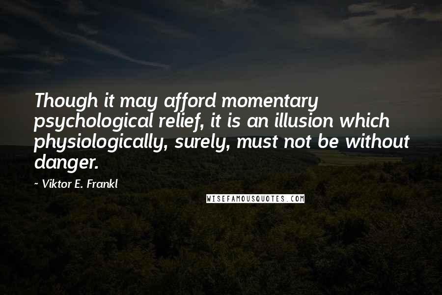 Viktor E. Frankl Quotes: Though it may afford momentary psychological relief, it is an illusion which physiologically, surely, must not be without danger.