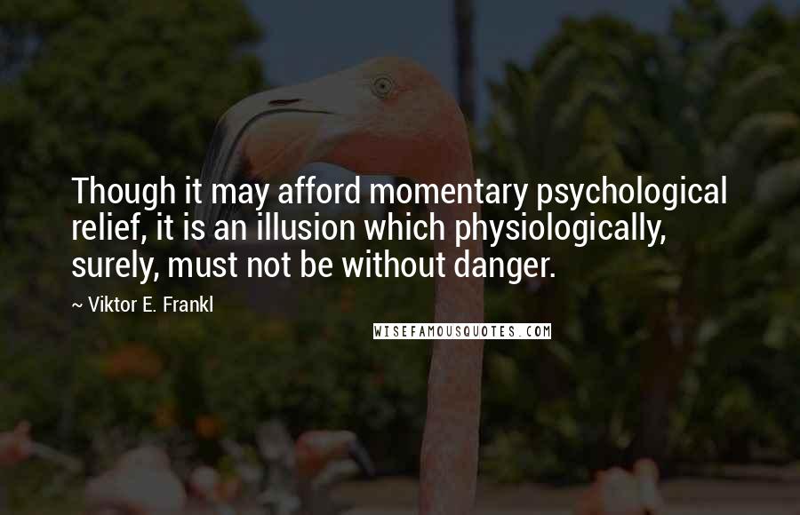 Viktor E. Frankl Quotes: Though it may afford momentary psychological relief, it is an illusion which physiologically, surely, must not be without danger.