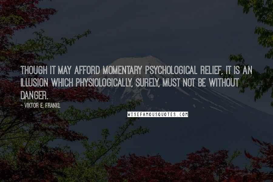 Viktor E. Frankl Quotes: Though it may afford momentary psychological relief, it is an illusion which physiologically, surely, must not be without danger.