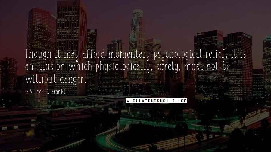 Viktor E. Frankl Quotes: Though it may afford momentary psychological relief, it is an illusion which physiologically, surely, must not be without danger.