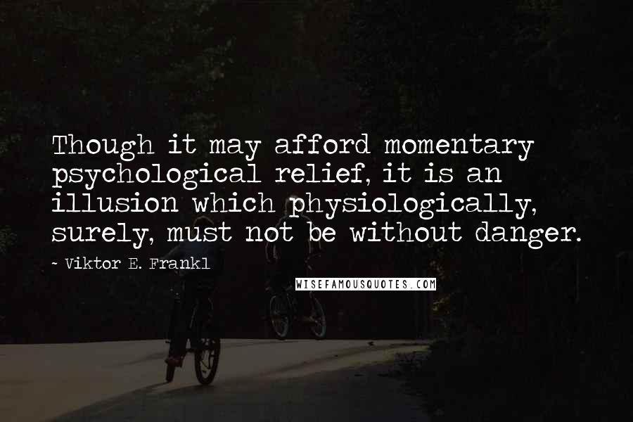 Viktor E. Frankl Quotes: Though it may afford momentary psychological relief, it is an illusion which physiologically, surely, must not be without danger.