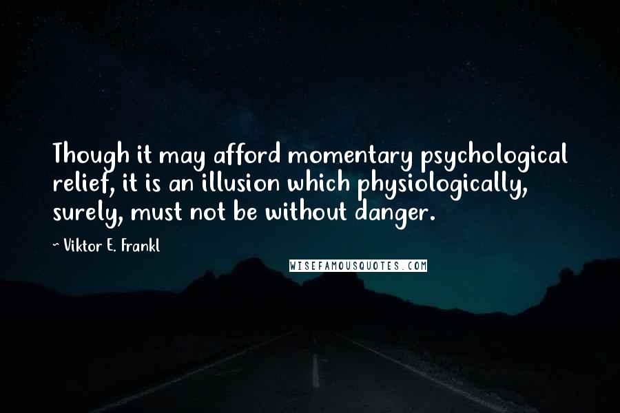 Viktor E. Frankl Quotes: Though it may afford momentary psychological relief, it is an illusion which physiologically, surely, must not be without danger.