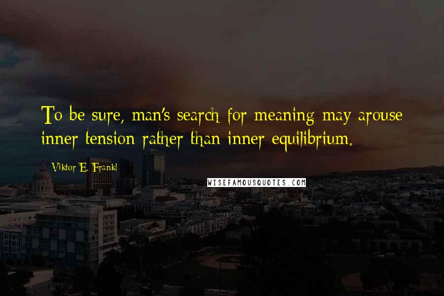 Viktor E. Frankl Quotes: To be sure, man's search for meaning may arouse inner tension rather than inner equilibrium.