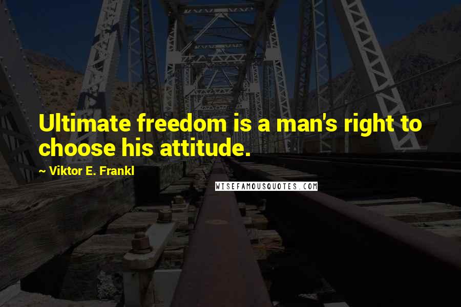 Viktor E. Frankl Quotes: Ultimate freedom is a man's right to choose his attitude.