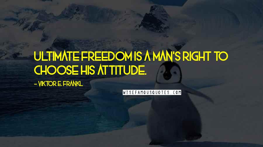 Viktor E. Frankl Quotes: Ultimate freedom is a man's right to choose his attitude.